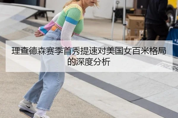 理查德森赛季首秀提速对美国女百米格局的深度分析