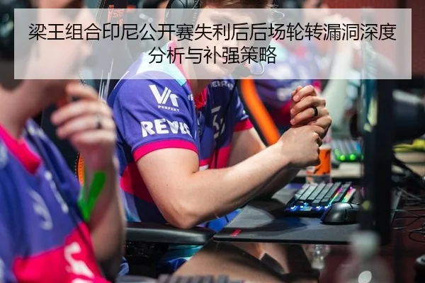 梁王组合印尼公开赛失利后后场轮转漏洞深度分析与补强策略